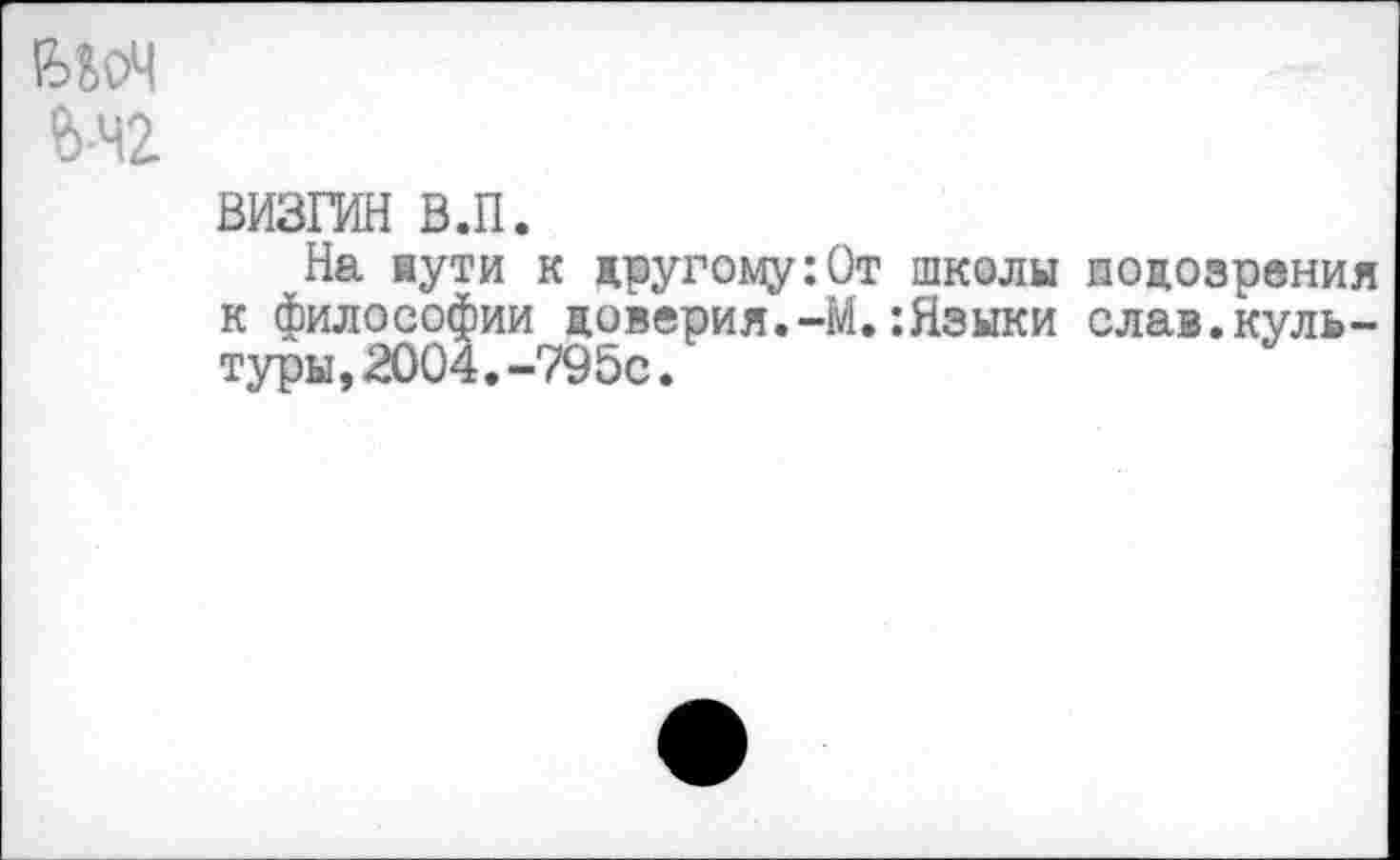 ﻿ВДоЧ
визгин в.п.
На нути к другому :0т школы подозрения к философии доверия.-М.:Языки слав.культуры ,2004.-795с.